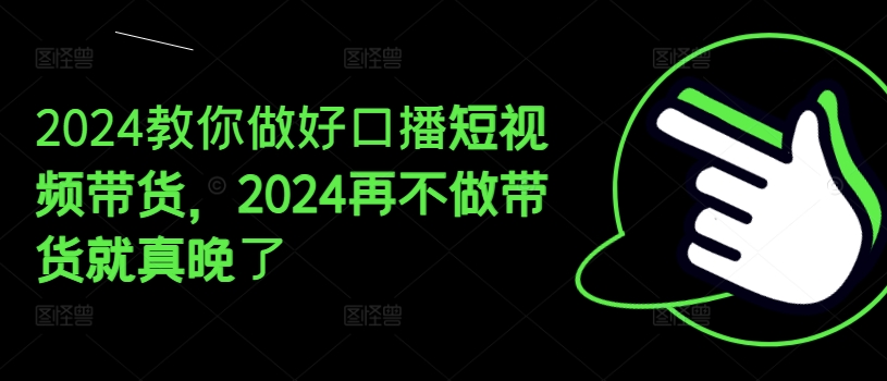 2024教你做好口播短视频带货，2024再不做带货就真晚了-如意资源库