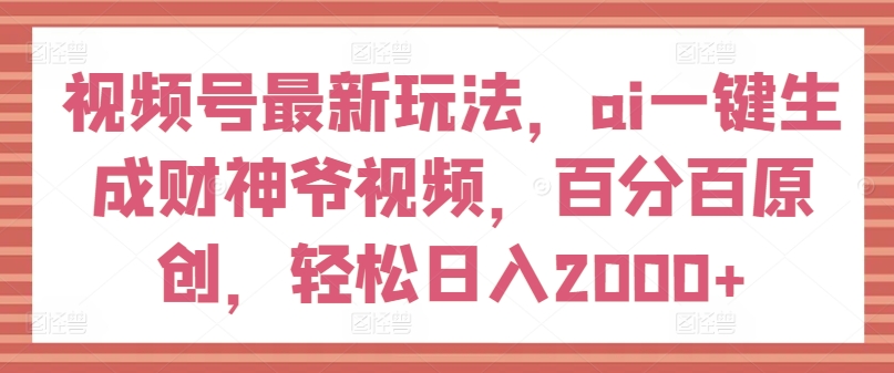 视频号最新玩法，ai一键生成财神爷视频，百分百原创，轻松日入2000+【揭秘】-如意资源库