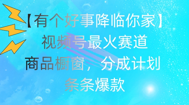 【有个好事降临你家】视频号爆火赛道，商品橱窗，分成计划，条条爆款【揭秘】-如意资源库