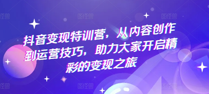 抖音变现特训营，从内容创作到运营技巧，助力大家开启精彩的变现之旅-如意资源库
