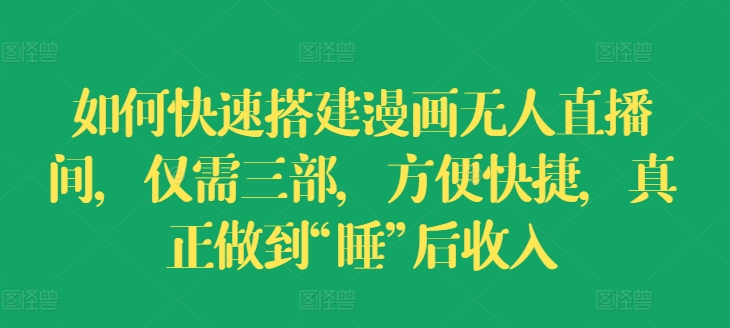 如何快速搭建漫画无人直播间，仅需三部，方便快捷，真正做到“睡”后收入【揭秘】-如意资源库