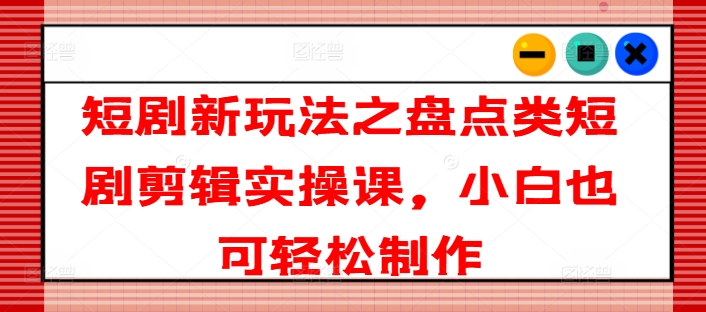 短剧新玩法之盘点类短剧剪辑实操课，小白也可轻松制作-如意资源库