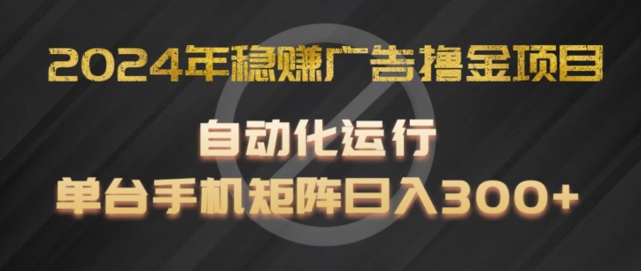 2024年稳赚广告撸金项目，全程自动化运行，单台手机就可以矩阵操作，日入300+【揭秘】-如意资源库