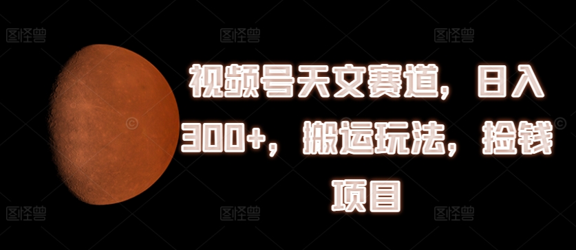 视频号天文赛道，日入300+，搬运玩法，捡钱项目【揭秘】-如意资源库