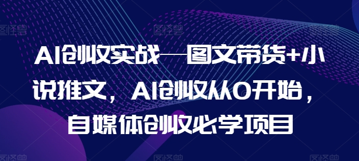 AI创收实战—图文带货+小说推文，AI创收从0开始，自媒体创收必学项目-如意资源库
