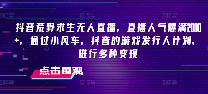 抖音荒野求生无人直播，直播人气爆满2000+，通过小风车，抖音的游戏发行人计划，进行多种变现【揭秘】-如意资源库