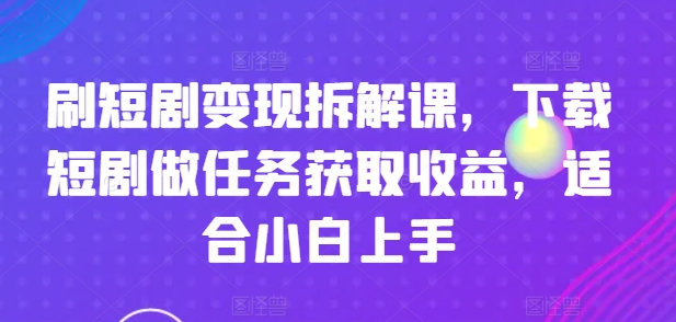 刷短剧变现拆解课，下载短剧做任务获取收益，适合小白上手-如意资源库