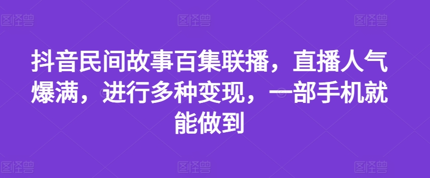 抖音民间故事百集联播，直播人气爆满，进行多种变现，一部手机就能做到【揭秘】-如意资源库