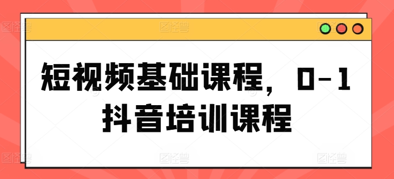 短视频基础课程，0-1抖音培训课程-如意资源库
