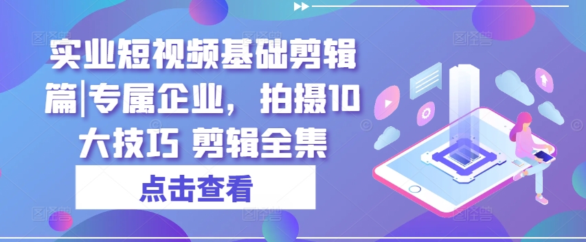 实业短视频基础剪辑篇|专属企业，拍摄10大技巧 剪辑全集-如意资源库