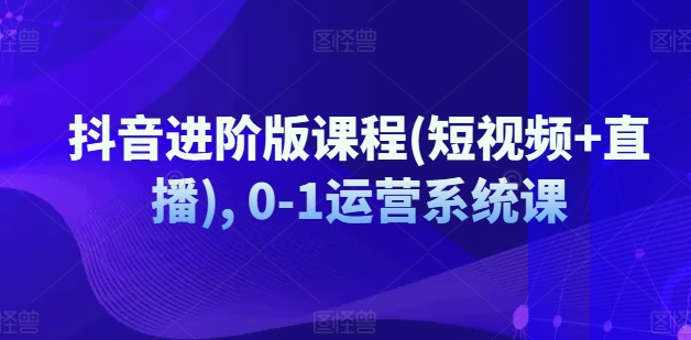 抖音进阶版课程(短视频+直播), 0-1运营系统课-如意资源库