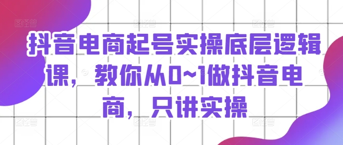 抖音电商起号实操底层逻辑课，教你从0~1做抖音电商，只讲实操-如意资源库