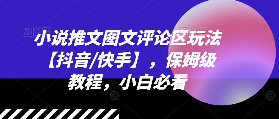 小说推文图文评论区玩法【抖音/快手】，保姆级教程，小白必看-如意资源库
