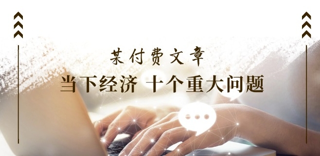 某付费文章《当下经济 十个重大问题》覆盖了大家关心的全部经济类话题-如意资源库