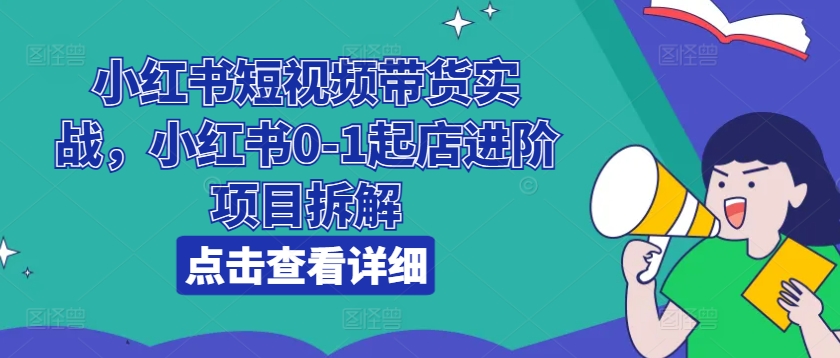 小红书短视频带货实战，小红书0-1起店进阶项目拆解-如意资源库