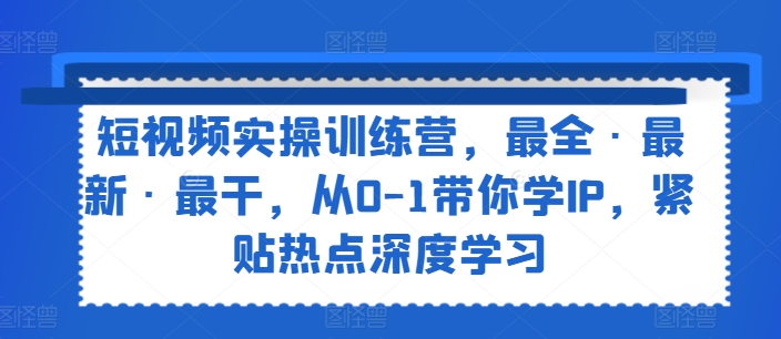 短视频实操训练营，最全·最新·最干，从0-1带你学IP，紧贴热点深度学习-如意资源库