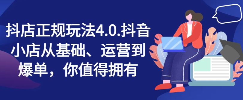 抖店正规玩法4.0，抖音小店从基础、运营到爆单，你值得拥有-如意资源库
