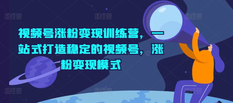视频号涨粉变现训练营，一站式打造稳定的视频号，涨粉变现模式-如意资源库