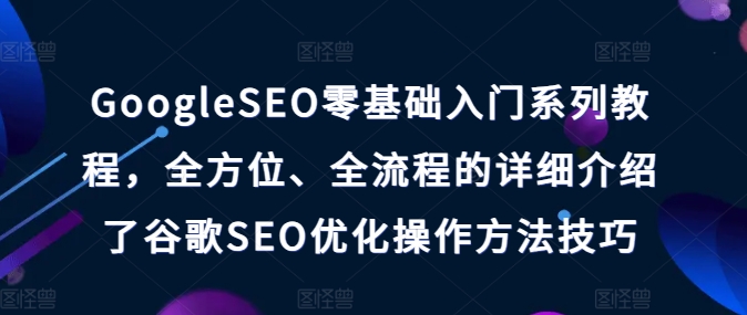 GoogleSEO零基础入门系列教程，全方位、全流程的详细介绍了谷歌SEO优化操作方法技巧-如意资源库