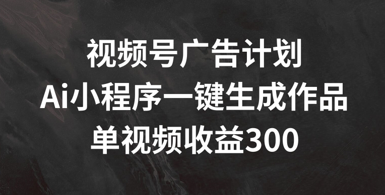 视频号广告计划，AI小程序一键生成作品， 单视频收益300+【揭秘】-如意资源库