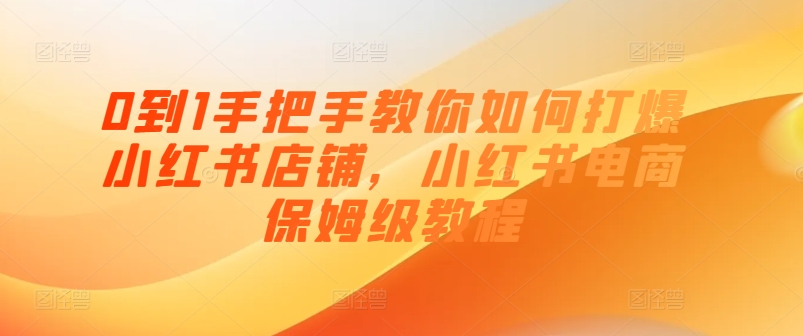 0到1手把手教你如何打爆小红书店铺，小红书电商保姆级教程-如意资源库