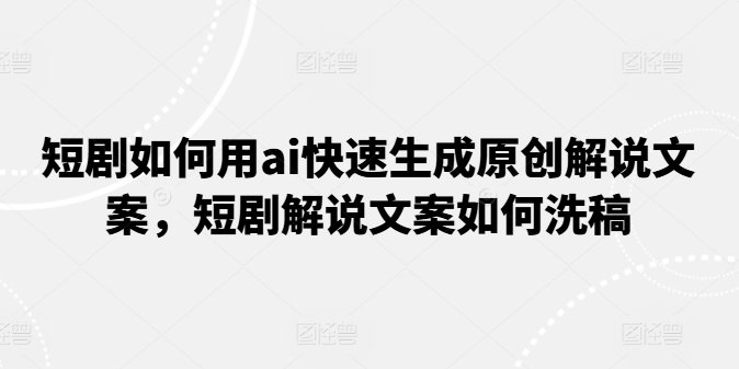 短剧如何用ai快速生成原创解说文案，短剧解说文案如何洗稿-如意资源库