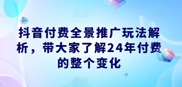 抖音付费全景推广玩法解析，带大家了解24年付费的整个变化-如意资源库