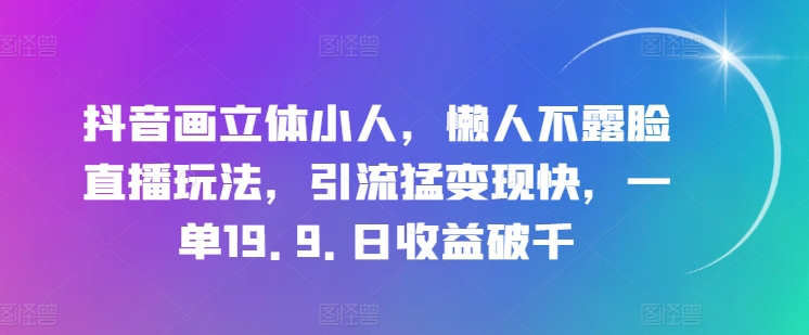 抖音画立体小人，懒人不露脸直播玩法，引流猛变现快，一单19.9.日收益破千【揭秘】-如意资源库