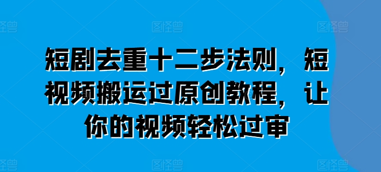 短剧去重十二步法则，短视频搬运过原创教程，让你的视频轻松过审-如意资源库