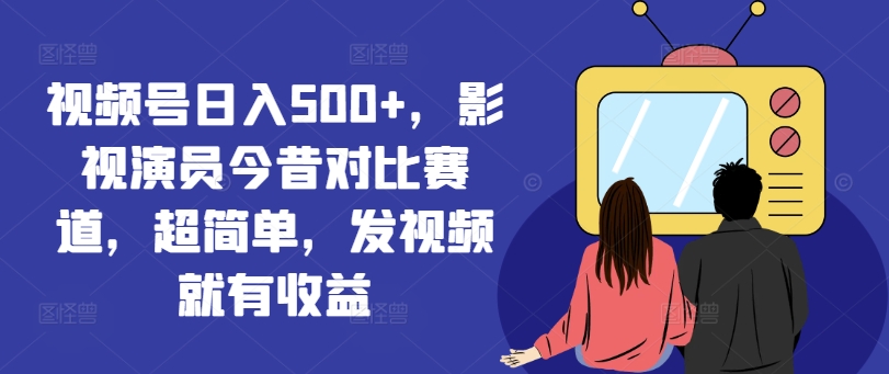 视频号日入500+，影视演员今昔对比赛道，超简单，发视频就有收益【揭秘】-如意资源库