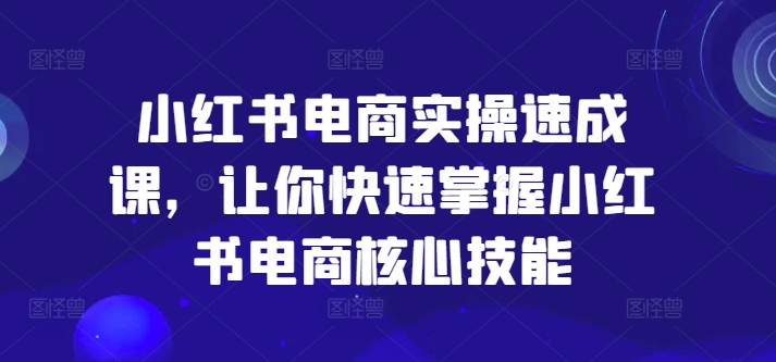 小红书电商实操速成课，让你快速掌握小红书电商核心技能-如意资源库