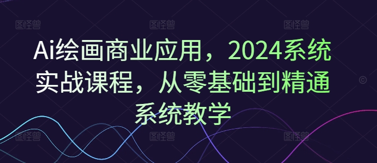 Ai绘画商业应用，2024系统实战课程，从零基础到精通系统教学-如意资源库