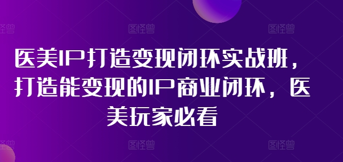 医美IP打造变现闭环实战班，打造能变现的IP商业闭环，医美玩家必看!-如意资源库