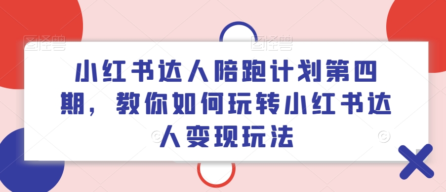 小红书达人陪跑计划第四期，教你如何玩转小红书达人变现玩法-如意资源库