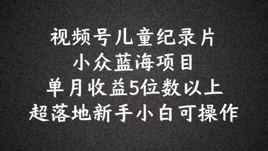 2024蓝海项目视频号儿童纪录片科普，单月收益5位数以上，新手小白可操作【揭秘】-如意资源库