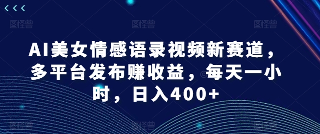 AI美女情感语录视频新赛道，多平台发布赚收益，每天一小时，日入400+【揭秘】-如意资源库