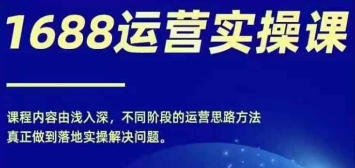 1688实操运营课，零基础学会1688实操运营，电商年入百万不是梦-如意资源库
