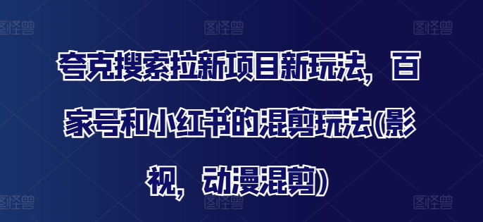 夸克搜索拉新项目新玩法，百家号和小红书的混剪玩法(影视，动漫混剪)-如意资源库