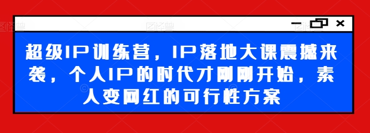 超级IP训练营，IP落地大课震撼来袭，个人IP的时代才刚刚开始，素人变网红的可行性方案-如意资源库