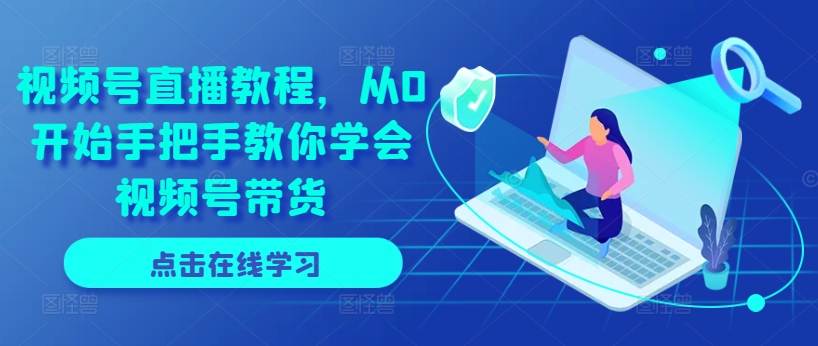 视频号直播教程，从0开始手把手教你学会视频号带货-如意资源库
