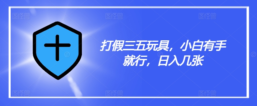 打假三五玩具，小白有手就行，日入几张【仅揭秘】-如意资源库