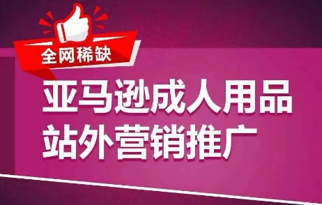 全网稀缺！亚马逊成人用品站外营销推广，​教你引爆站外流量，开启爆单模式-如意资源库