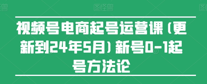 视频号电商起号运营课(更新24年7月)新号0-1起号方法论-如意资源库