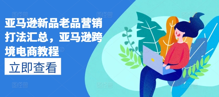 亚马逊新品老品营销打法汇总，亚马逊跨境电商教程-如意资源库