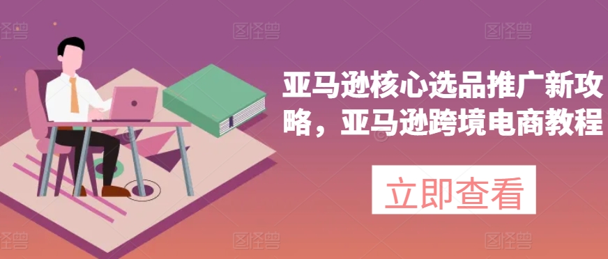 亚马逊核心选品推广新攻略，亚马逊跨境电商教程-如意资源库