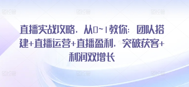 直播实战攻略，​从0~1教你：团队搭建+直播运营+直播盈利，突破获客+利润双增长-如意资源库