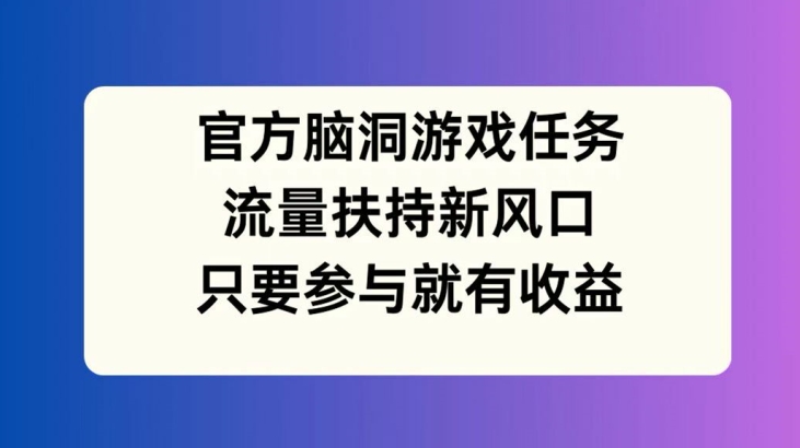 官方脑洞游戏任务，流量扶持新风口，只要参与就有收益【揭秘】-如意资源库