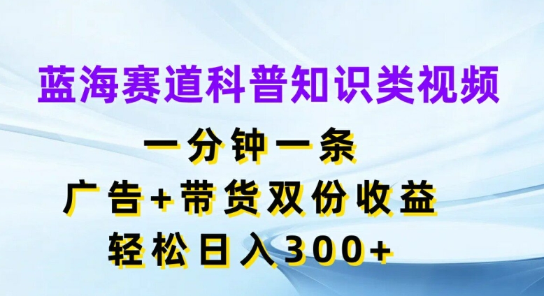 蓝海赛道科普知识类视频，一分钟一条，广告+带货双份收益，轻松日入300+【揭秘】-如意资源库