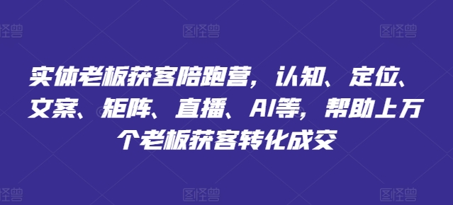 实体老板获客陪跑营，认知、定位、文案、矩阵、直播、AI等，帮助上万个老板获客转化成交-如意资源库