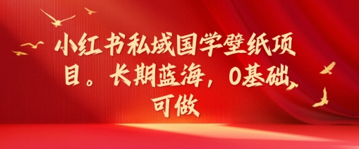 小红书私域国学壁纸项目，长期蓝海，0基础可做【揭秘】-如意资源库
